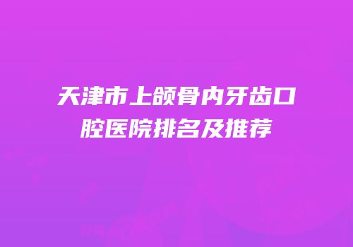 天津市上颌骨内牙齿口腔医院排名及推荐