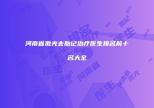 河南省激光去胎记治疗医生排名前十名大全