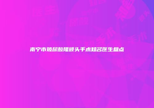 南宁市玻尿酸隆额头手术知名医生盘点