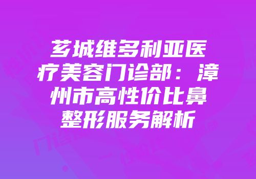芗城维多利亚医疗美容门诊部：漳州市高性价比鼻整形服务解析