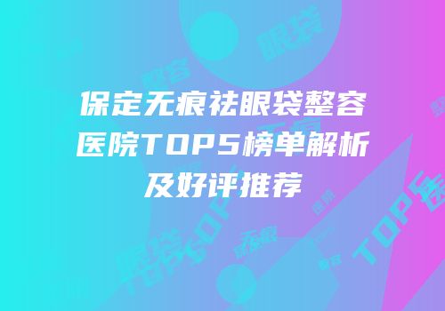 保定无痕祛眼袋整容医院TOP5榜单解析及好评推荐