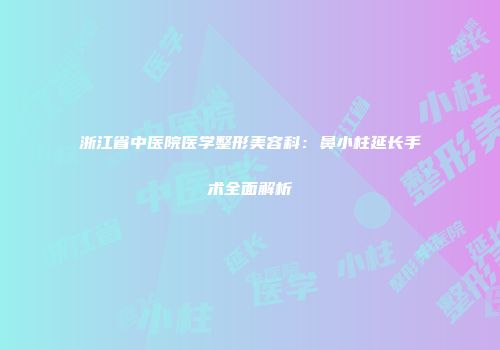 浙江省中医院医学整形美容科：鼻小柱延长手术全面解析