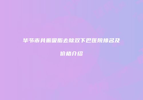 毕节市共振吸脂去除双下巴医院排名及价格介绍