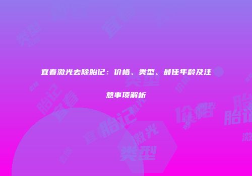 宜春激光去除胎记：价格、类型、最佳年龄及注意事项解析