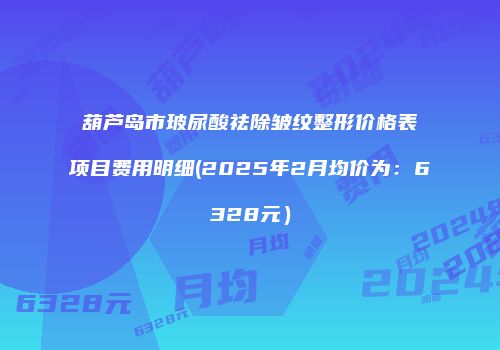 葫芦岛市玻尿酸祛除皱纹整形价格表项目费用明细(2025年2月均价为：6328元）