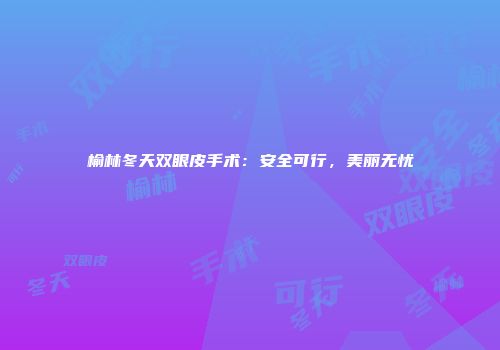 榆林冬天双眼皮手术：安全可行，美丽无忧