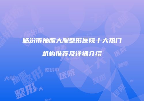 临汾市抽脂大腿整形医院十大热门机构推荐及详细介绍