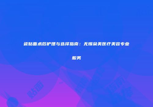 瓷贴面术后护理与选择指南：无锡朵美医疗美容专业服务