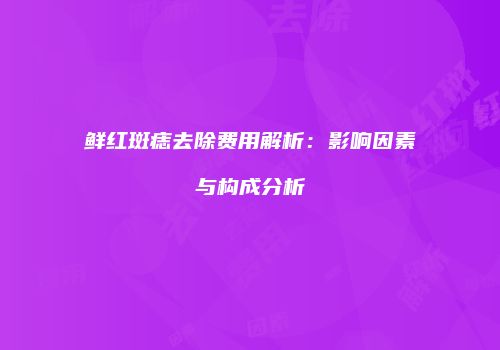 鲜红斑痣去除费用解析：影响因素与构成分析
