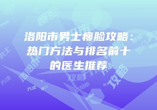 洛阳市男士瘦脸攻略：热门方法与排名前十的医生推荐