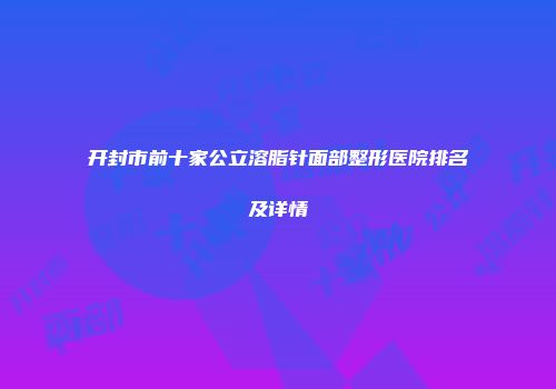 开封市前十家公立溶脂针面部整形医院排名及详情