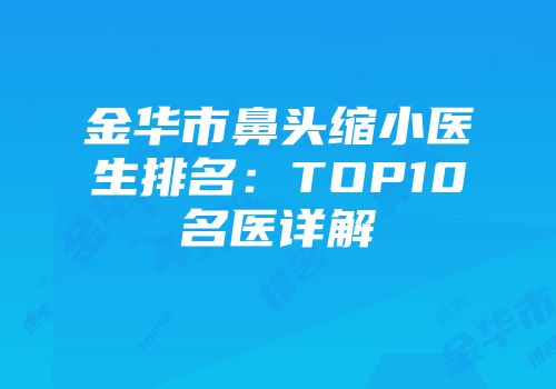 金华市鼻头缩小医生排名：TOP10名医详解