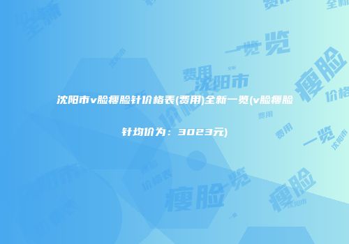 沈阳市v脸瘦脸针价格表(费用)全新一览(v脸瘦脸针均价为：3023元)