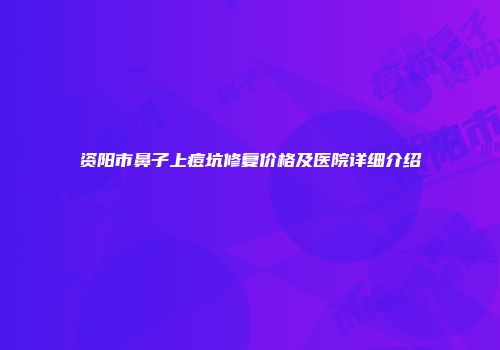 资阳市鼻子上痘坑修复价格及医院详细介绍