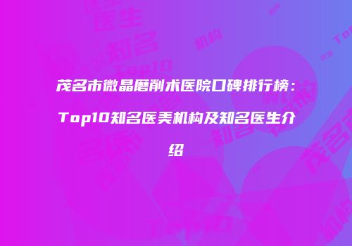 茂名市微晶磨削术医院口碑排行榜：Top10知名医美机构及知名医生介绍