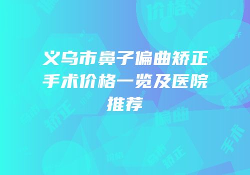 义乌市鼻子偏曲矫正手术价格一览及医院推荐