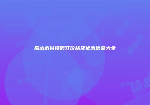 眉山市钴铬假牙价格及优惠信息大全