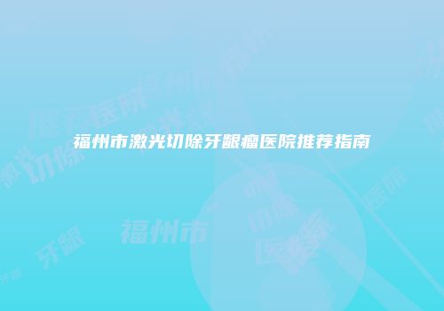 福州市激光切除牙龈瘤医院推荐指南