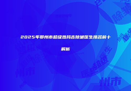 2025年鄂州市超级热玛吉除皱医生排名前十解析