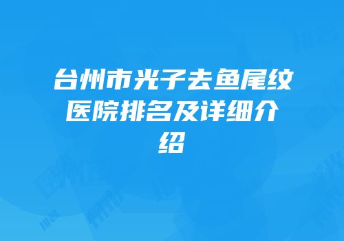 台州市光子去鱼尾纹医院排名及详细介绍