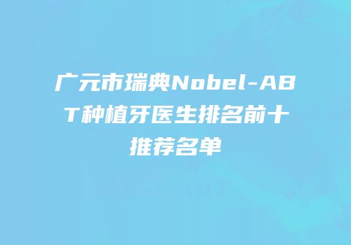 广元市瑞典Nobel-ABT种植牙医生排名前十推荐名单