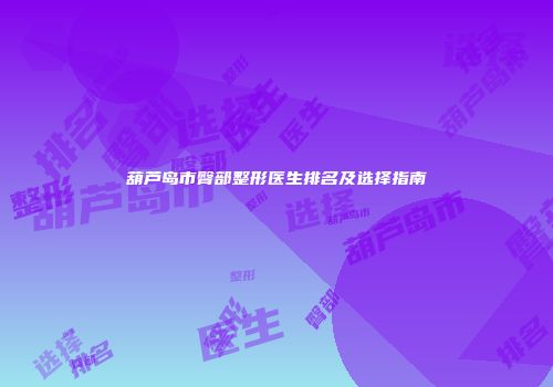 葫芦岛市臀部整形医生排名及选择指南