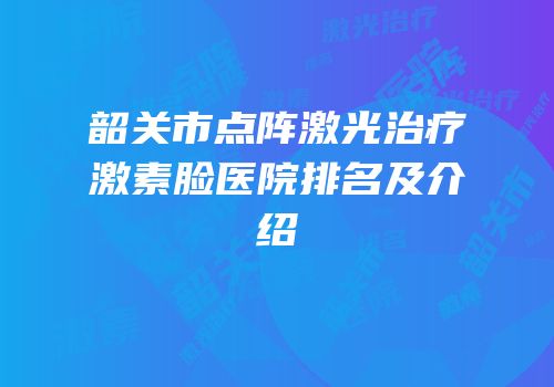韶关市点阵激光治疗激素脸医院排名及介绍