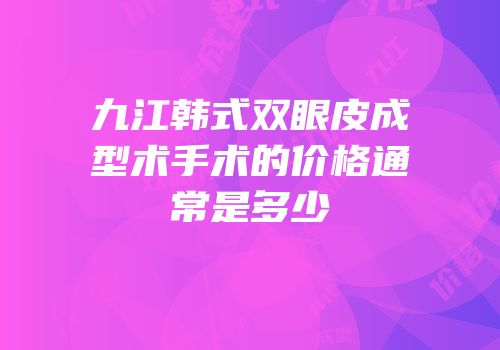 九江韩式双眼皮成型术手术的价格通常是多少