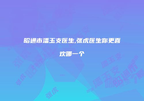 昭通市潘玉支医生,张虎医生你更喜欢哪一个
