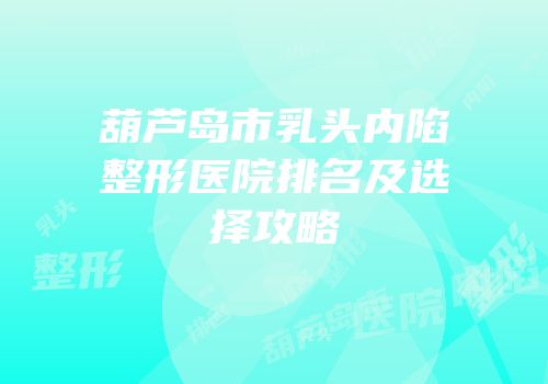 葫芦岛市乳头内陷整形医院排名及选择攻略