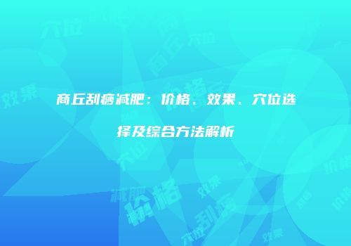 商丘刮痧减肥：价格、效果、穴位选择及综合方法解析