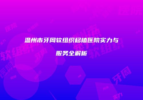 温州市牙周软组织移植医院实力与服务全解析