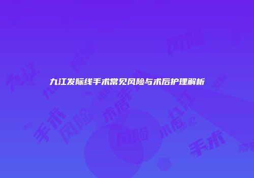 九江发际线手术常见风险与术后护理解析