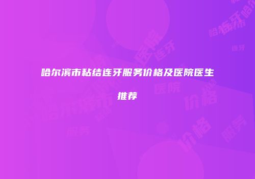 哈尔滨市粘结连牙服务价格及医院医生推荐