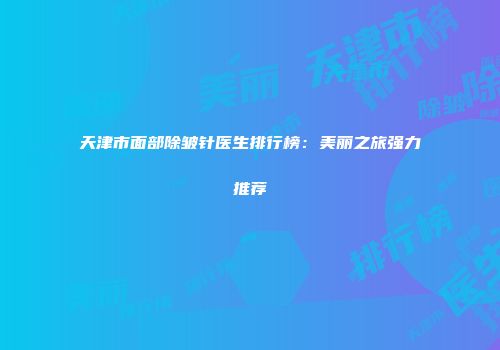 天津市面部除皱针医生排行榜：美丽之旅强力推荐