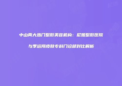 中山两大热门整形美容机构：尼姬整形医院与季远翔皮肤专科门诊部对比解析