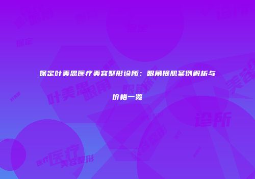 保定叶美思医疗美容整形诊所：眼角提肌案例解析与价格一览