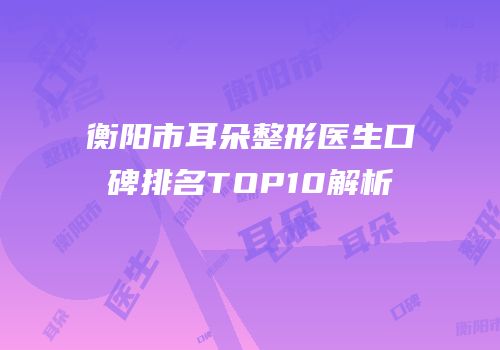 衡阳市耳朵整形医生口碑排名TOP10解析
