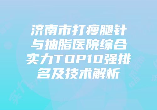 济南市打瘦腿针与抽脂医院综合实力TOP10强排名及技术解析