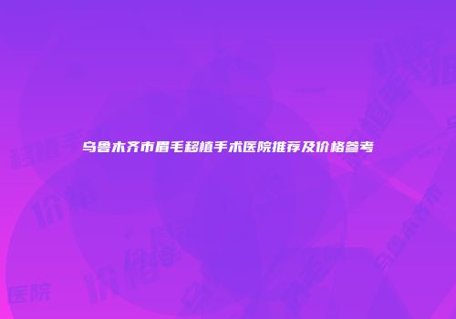 乌鲁木齐市眉毛移植手术医院推荐及价格参考