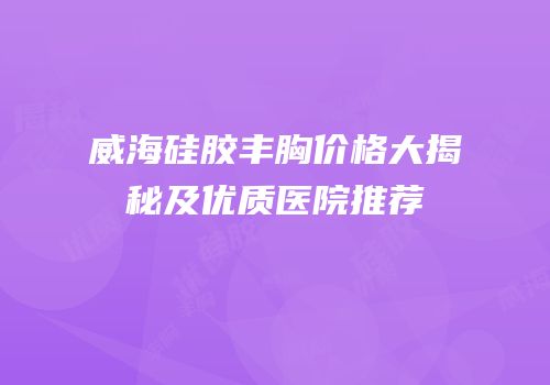 威海硅胶丰胸价格大揭秘及优质医院推荐