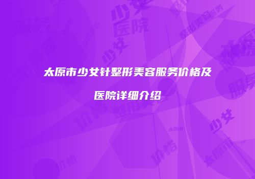 太原市少女针整形美容服务价格及医院详细介绍