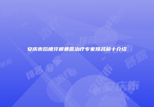 安庆市后槽牙根暴露治疗专家排名前十介绍