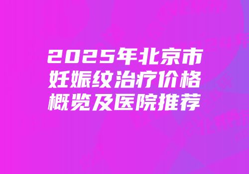 2025年北京市妊娠纹治疗价格概览及医院推荐