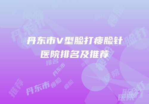 丹东市V型脸打瘦脸针医院排名及推荐