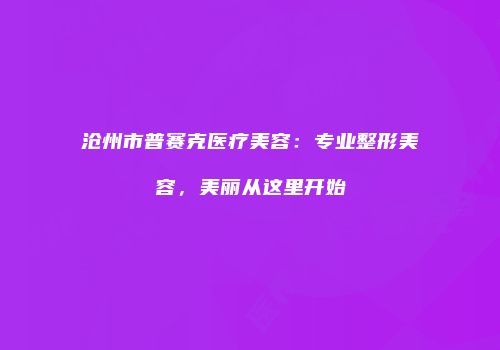 沧州市普赛克医疗美容：专业整形美容，美丽从这里开始