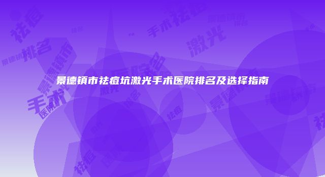 景德镇市祛痘坑激光手术医院排名及选择指南