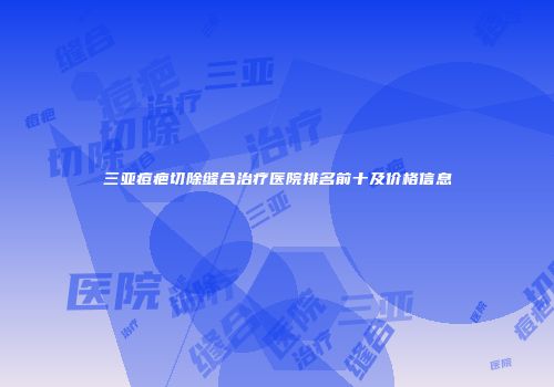 三亚痘疤切除缝合治疗医院排名前十及价格信息