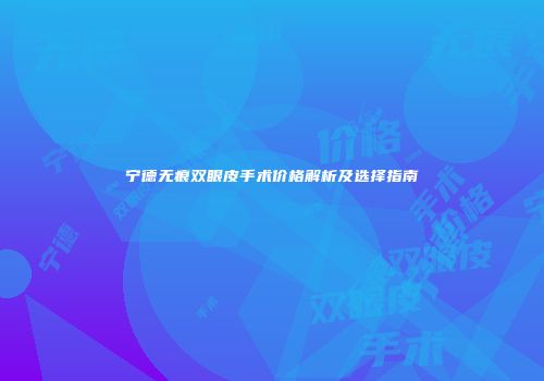 宁德无痕双眼皮手术价格解析及选择指南