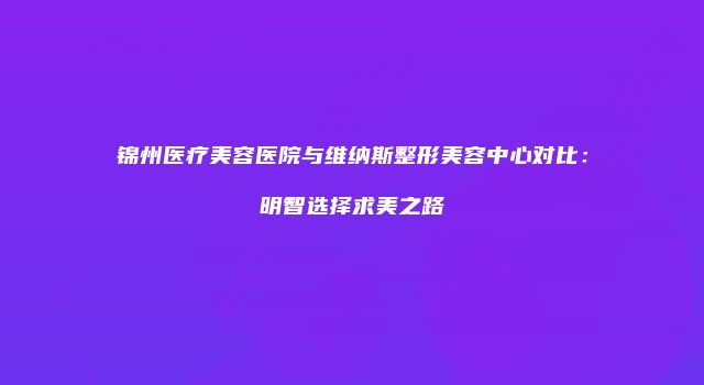 锦州医疗美容医院与维纳斯整形美容中心对比：明智选择求美之路